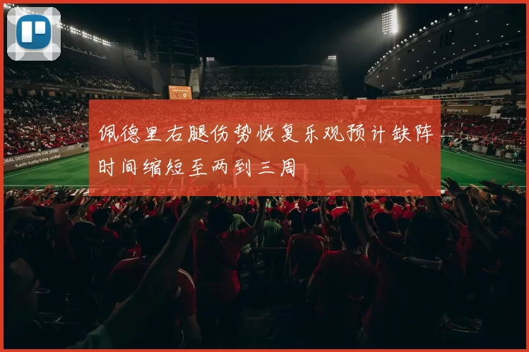 佩德里右腿伤势恢复乐观预计缺阵时间缩短至两到三周