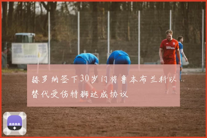 赫罗纳签下30岁门将鲁本布兰科以替代受伤特狮达成协议