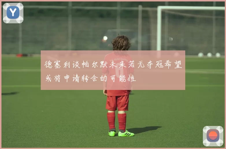 德塞利谈帕尔默未来若无夺冠希望或将申请转会的可能性