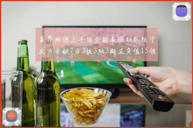 莱昂纳德上半场全能表现助队防守发力贡献7分3板3助3断正负值15领衔全队