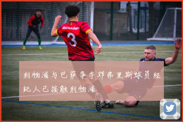 利物浦与巴萨争夺邓弗里斯球员经纪人已接触利物浦
