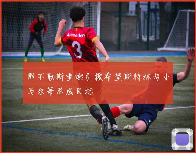 那不勒斯重燃引援希望斯特林与小马尔蒂尼成目标