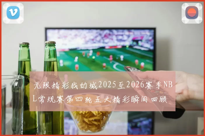 无限精彩我的城2025至2026赛季NBL常规赛第四轮五大精彩瞬间回顾