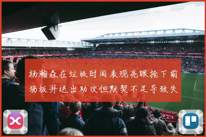 杨瀚森在垃圾时间表现亮眼抢下前场板并送出助攻但默契不足导致失误